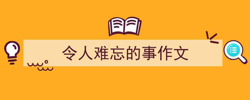 精心挑选《令人难忘的事作文》相关文章文案。（精选5篇）"/