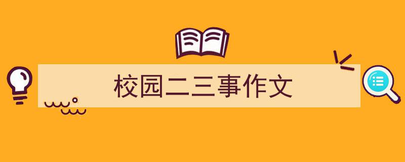 写一篇《校园二三事作文》小技巧（精选5篇）"/