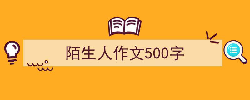 推荐《陌生人作文500字》相关写作范文范例（精选5篇）"/