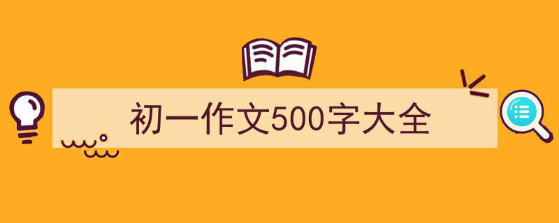 一篇文章轻松搞定《初一作文500字大全》的写作。（精选5篇）"/