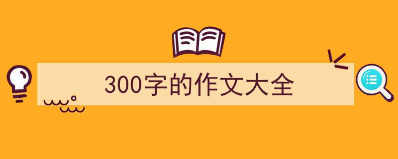 写作《300字的作文大全》小技巧请记住这五点。（精选5篇）"/