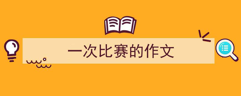 写一篇《一次比赛的作文》小技巧（精选5篇）"/