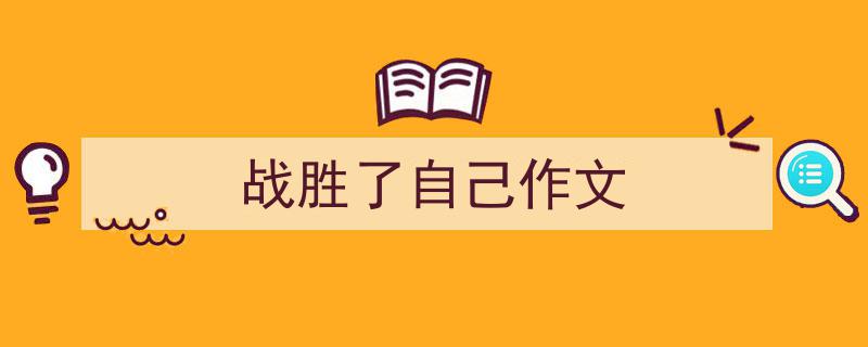 怎么写《战胜了自己作文》才能拿满分？（精选5篇）"/