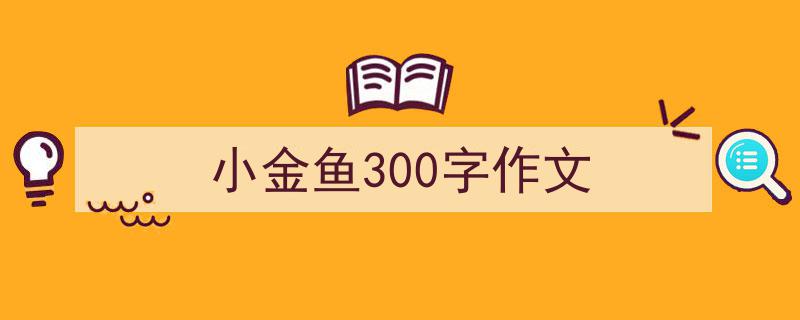 手把手教你写《小金鱼300字作文》,（精选5篇）"/