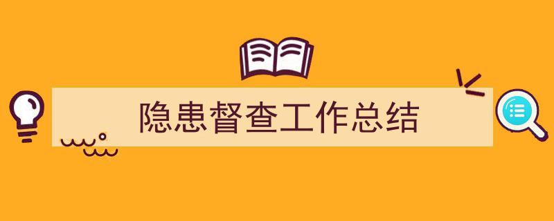 如何写《隐患督查工作总结》教你5招搞定！（精选5篇）"/