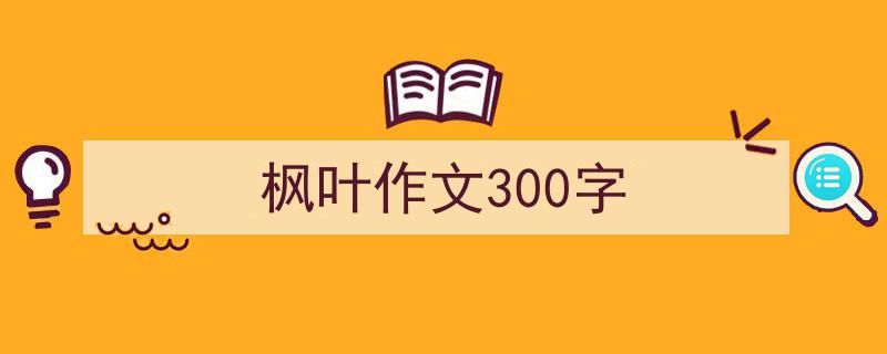 写一篇《枫叶作文300字》小技巧（精选5篇）"/