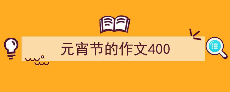 一篇文章轻松搞定《元宵节的作文400》的写作。（精选5篇）"/