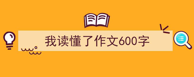 推荐《我读懂了作文600字》相关写作范文范例（精选5篇）"/