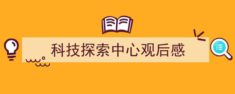 精心挑选《科技探索中心观后感》相关文章文案。(精选5篇)"/