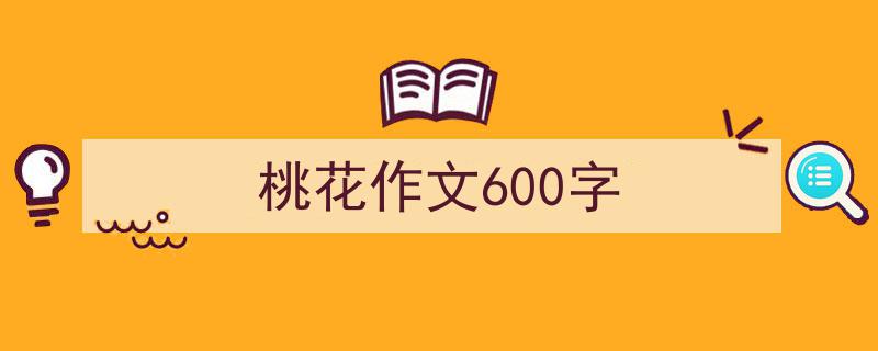 如何写《桃花作文600字》教你5招搞定！（精选5篇）"/