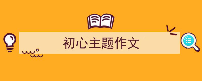 手把手教你写《初心主题作文》,（精选5篇）"/