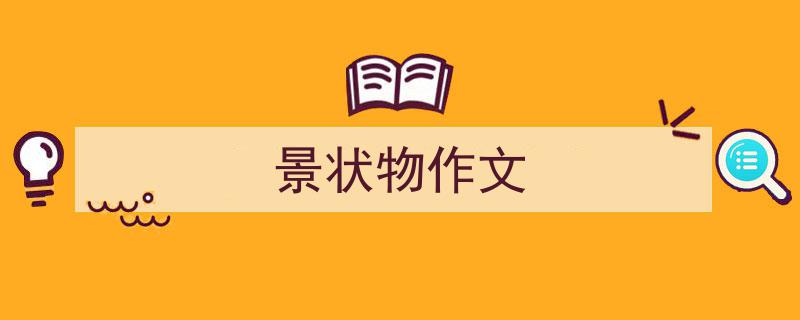 精心挑选《景状物作文》相关文章文案。（精选5篇）"/