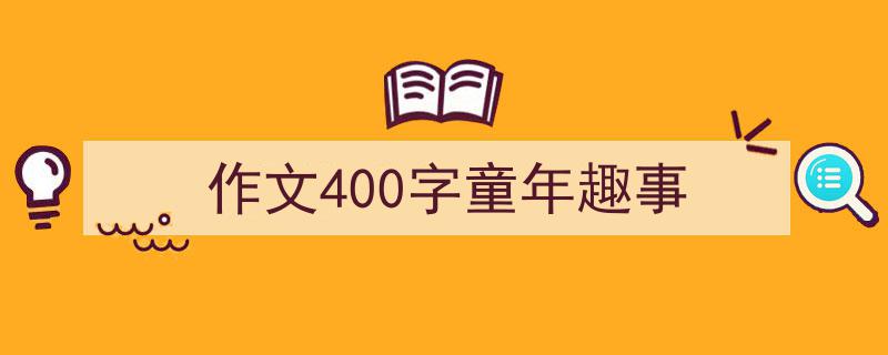 怎么写《作文400字童年趣事》才能拿满分？（精选5篇）"/