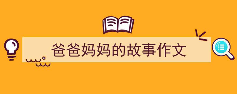 写一篇《爸爸妈妈的故事作文》小技巧（精选5篇）"/