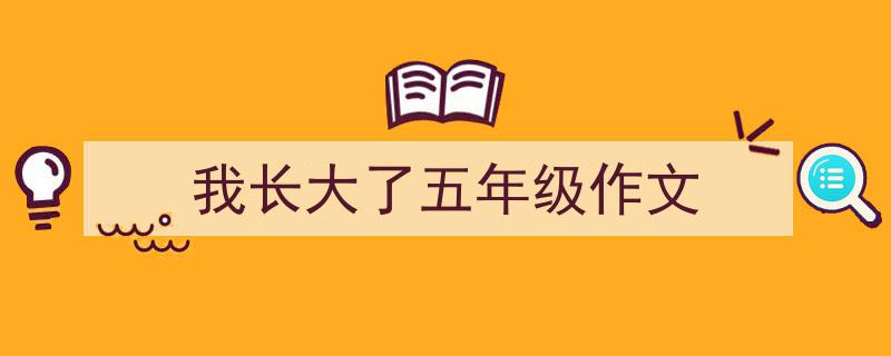 一篇文章轻松搞定《我长大了五年级作文》的写作。（精选5篇）"/