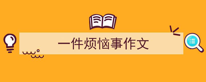如何写《一件烦恼事作文》教你5招搞定！（精选5篇）"/