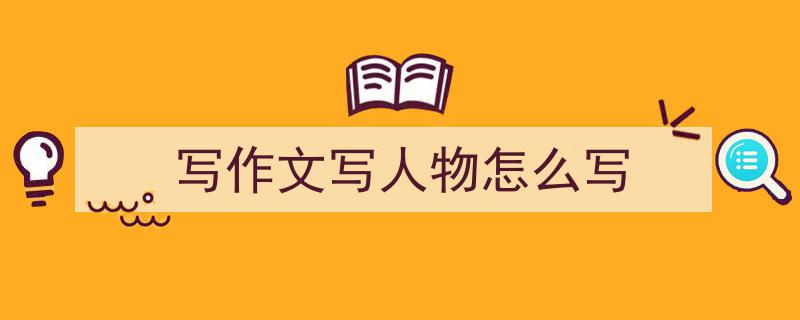 3招搞定《写作文写人物怎么写》写作。（精选5篇）"/