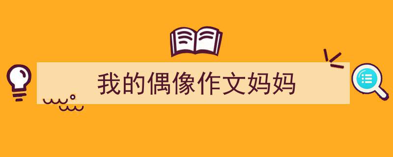 我的偶像作文妈妈如何写我教你。（精选5篇）"/