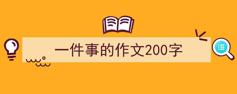 写作《一件事的作文200字》小技巧请记住这五点。（精选5篇）"/