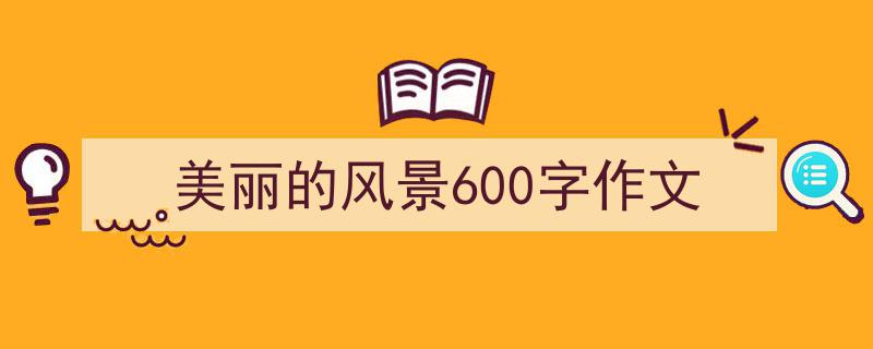 写一篇《美丽的风景600字作文》小技巧（精选5篇）"/