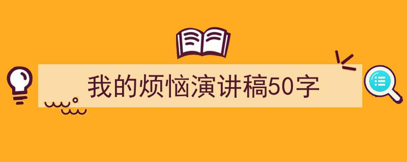 如何写《我的烦恼演讲稿50字》教你5招搞定！（精选5篇）"/