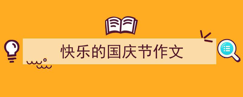 推荐《快乐的国庆节作文》相关写作范文范例（精选5篇）"/
