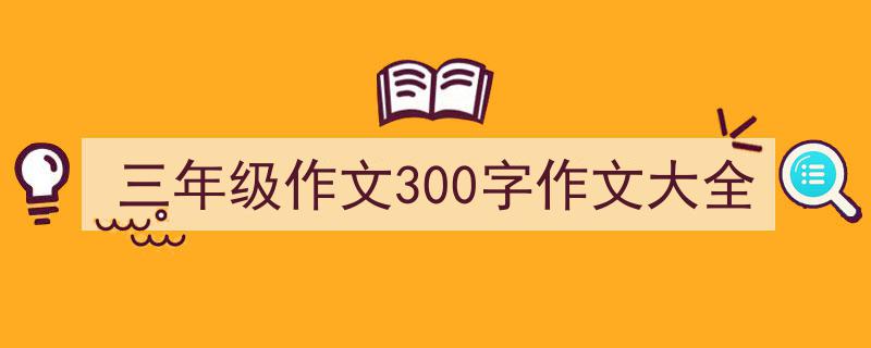怎么写《三年级作文300字作文大全》才能拿满分？（精选5篇）"/