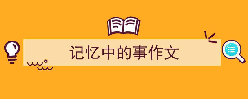 怎么写《记忆中的事作文》才能拿满分？（精选5篇）"/
