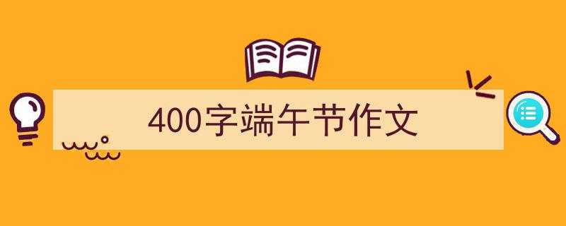 怎么写《400字端午节作文》才能拿满分？（精选5篇）"/