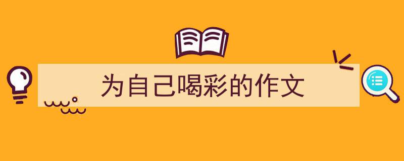 一篇文章轻松搞定《为自己喝彩的作文》的写作。(精选5篇)"/