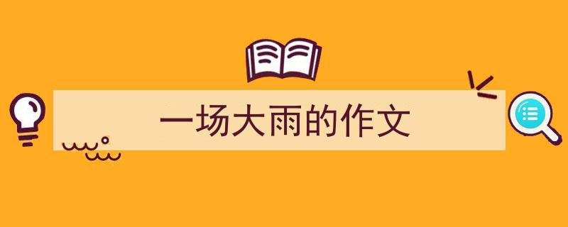 推荐《一场大雨的作文》相关写作范文范例（精选5篇）"/