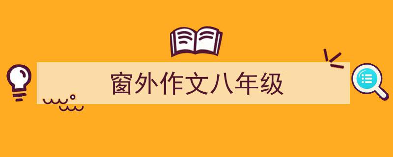 精心挑选《窗外作文八年级》相关文章文案。(精选5篇)"/