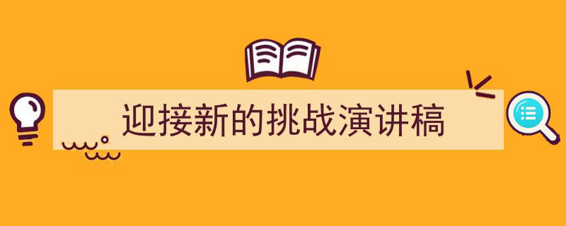 精心挑选《迎接新的挑战演讲稿》相关文章文案。（精选5篇）"/
