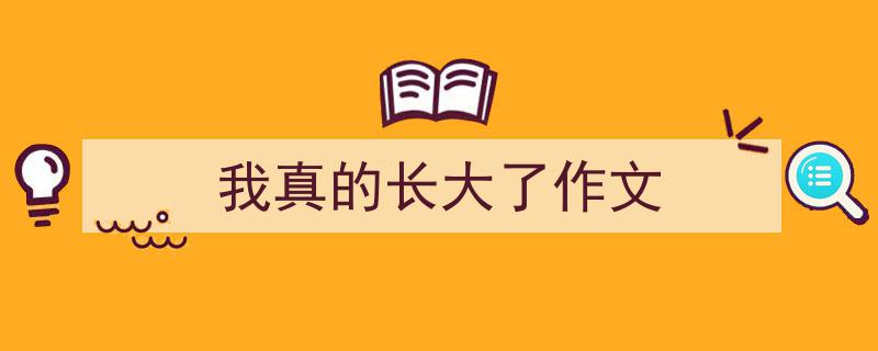写作《我真的长大了作文》小技巧请记住这五点。（精选5篇）"/