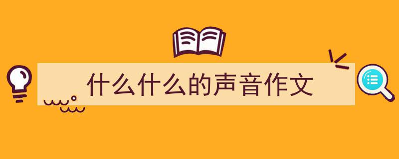 推荐《什么什么的声音作文》相关写作范文范例（精选5篇）"/