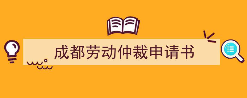 怎么写《成都劳动仲裁申请书》才能拿满分？（精选5篇）"/