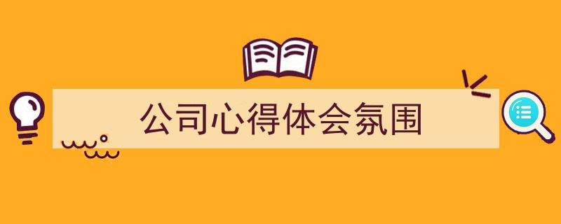 精心挑选《公司心得体会氛围》相关文章文案。（精选5篇）"/