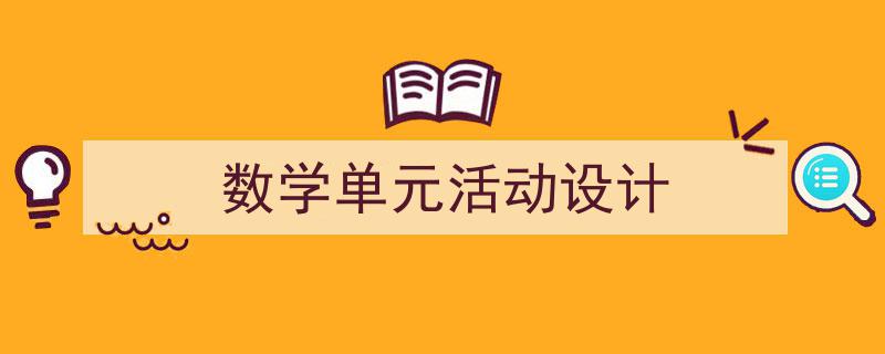 一篇文章轻松搞定《数学单元活动设计》的写作。（精选5篇）"/