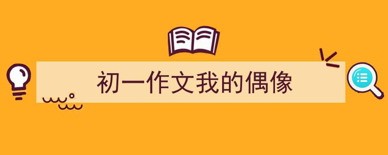 怎么写《初一作文我的偶像》才能拿满分？（精选5篇）"/