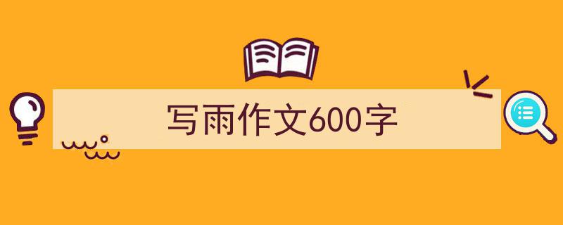 一篇文章轻松搞定《写雨作文600字》的写作。（精选5篇）"/