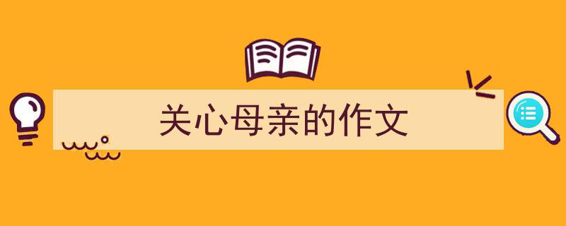 精心挑选《关心母亲的作文》相关文章文案。（精选5篇）"/