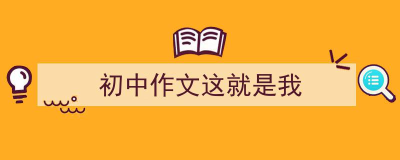 推荐《初中作文这就是我》相关写作范文范例（精选5篇）"/