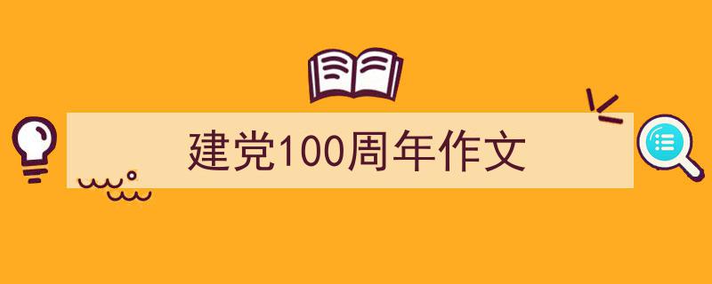 推荐《建党100周年作文》相关写作范文范例（精选5篇）"/
