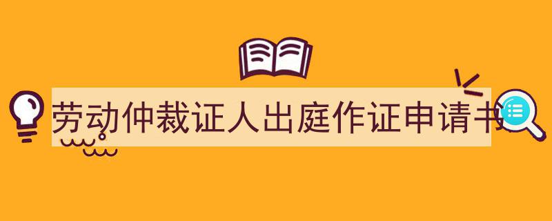 怎么写《劳动仲裁证人出庭作证申请书》才能拿满分？（精选5篇）"/