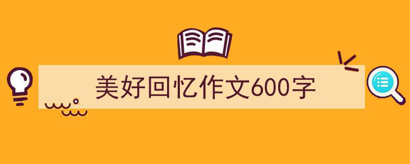 写一篇《美好回忆作文600字》小技巧（精选5篇）"/