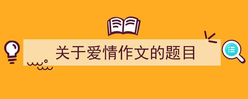精心挑选《关于爱情作文的题目》相关文章文案。（精选5篇）"/