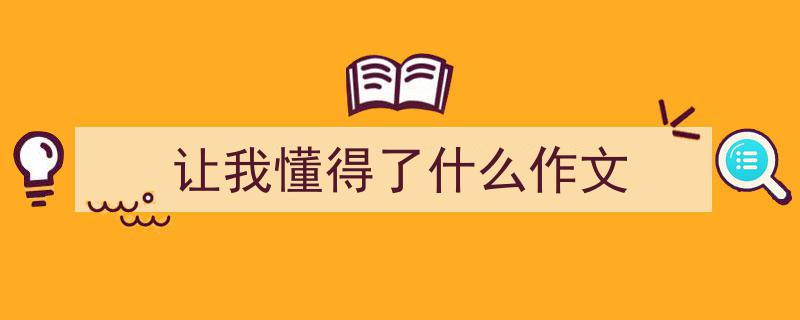 写作《让我懂得了什么作文》小技巧请记住这五点。（精选5篇）"/