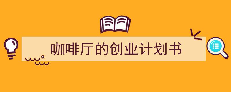 一篇文章轻松搞定《咖啡厅的创业计划书》的写作。（精选5篇）"/