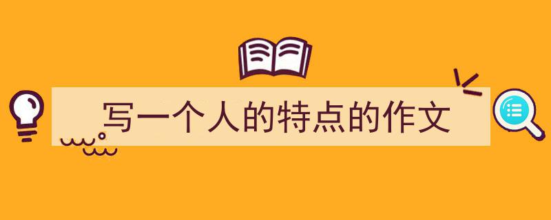 3招搞定《写一个人的特点的作文》写作。（精选5篇）"/