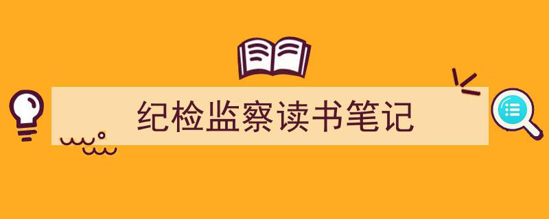 纪检监察读书笔记如何写我教你。(精选5篇)"/